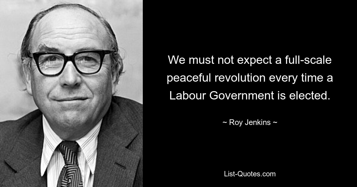 We must not expect a full-scale peaceful revolution every time a Labour Government is elected. — © Roy Jenkins