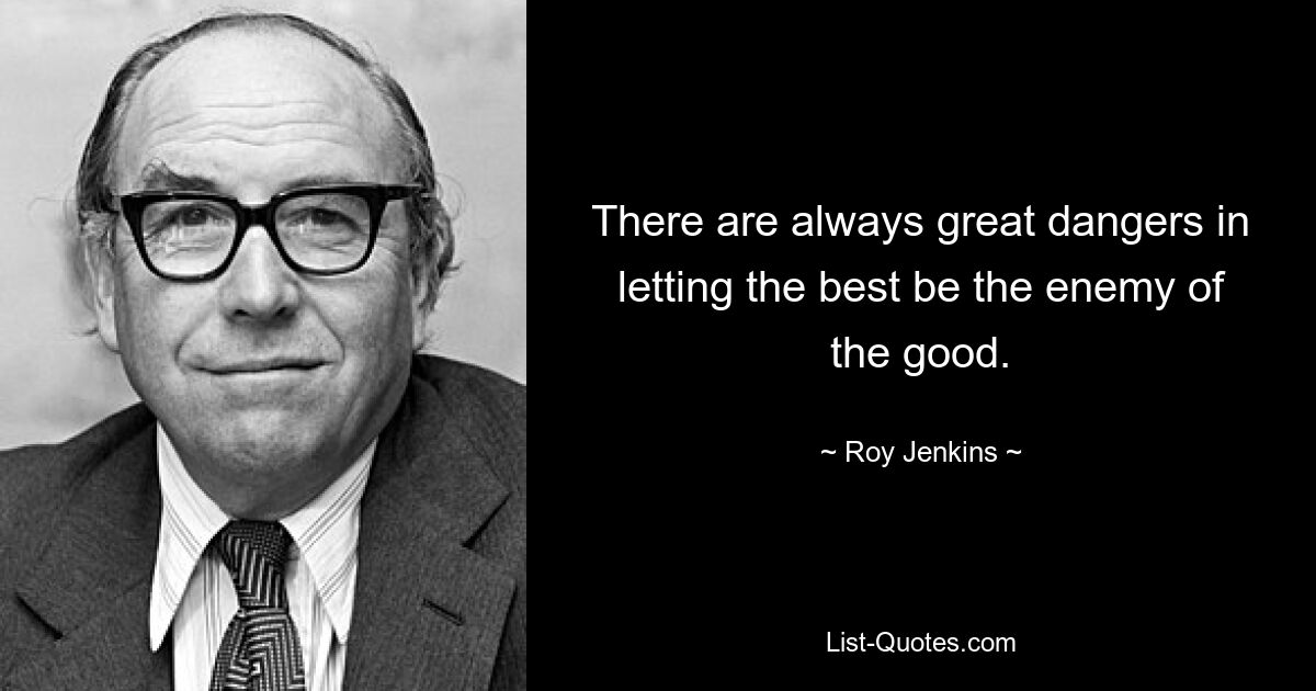 There are always great dangers in letting the best be the enemy of the good. — © Roy Jenkins