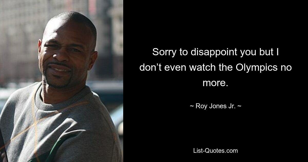 Sorry to disappoint you but I don’t even watch the Olympics no more. — © Roy Jones Jr.