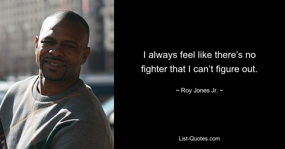 I always feel like there’s no fighter that I can’t figure out. — © Roy Jones Jr.