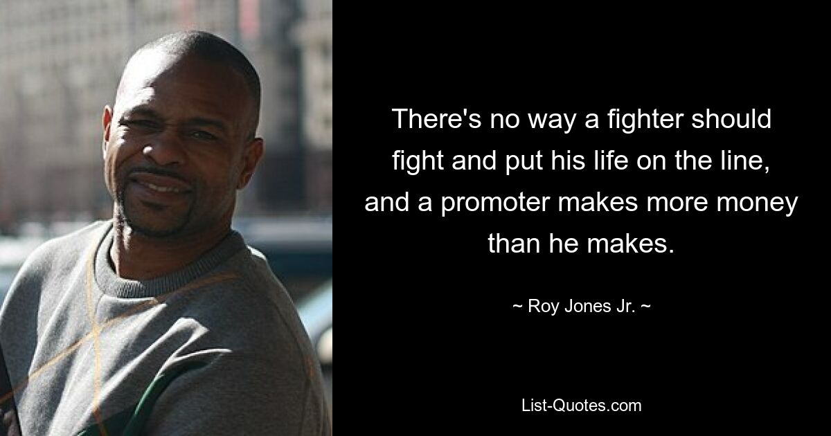 There's no way a fighter should fight and put his life on the line, and a promoter makes more money than he makes. — © Roy Jones Jr.