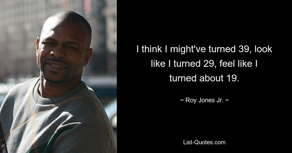 I think I might've turned 39, look like I turned 29, feel like I turned about 19. — © Roy Jones Jr.