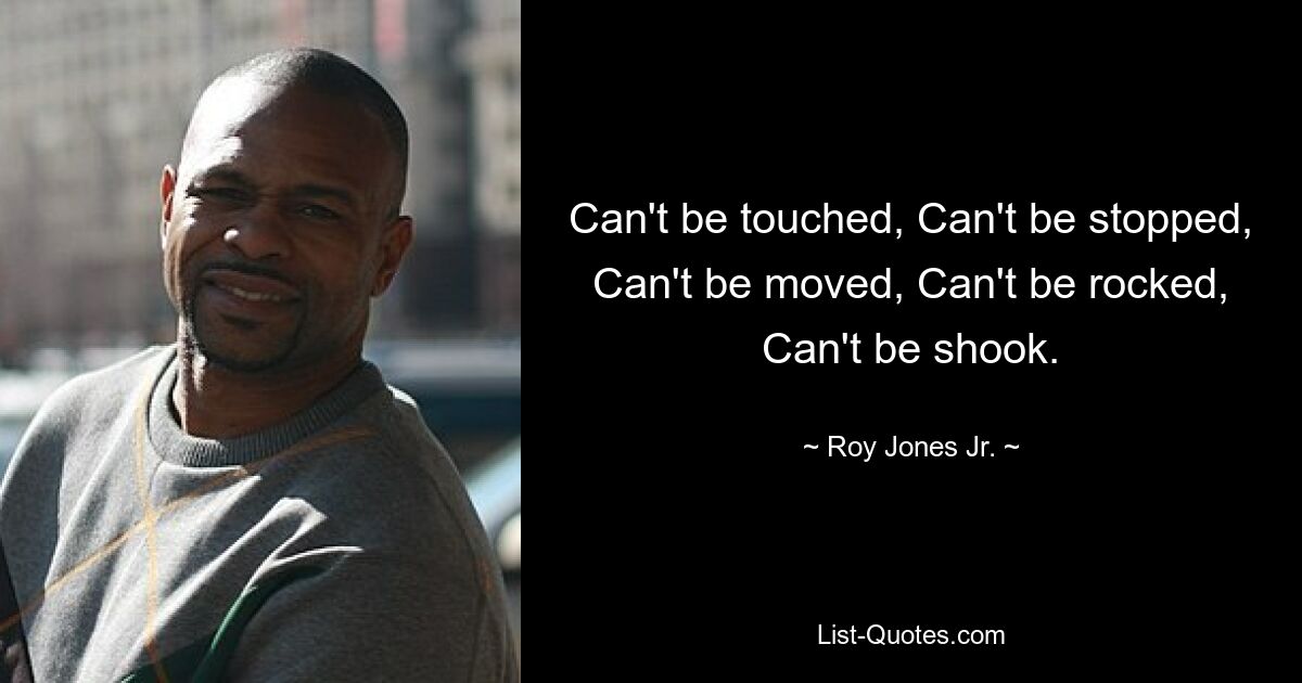 Can't be touched, Can't be stopped, Can't be moved, Can't be rocked, Can't be shook. — © Roy Jones Jr.