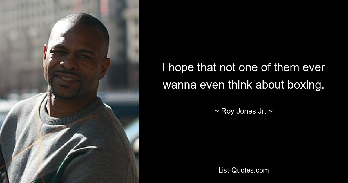 I hope that not one of them ever wanna even think about boxing. — © Roy Jones Jr.