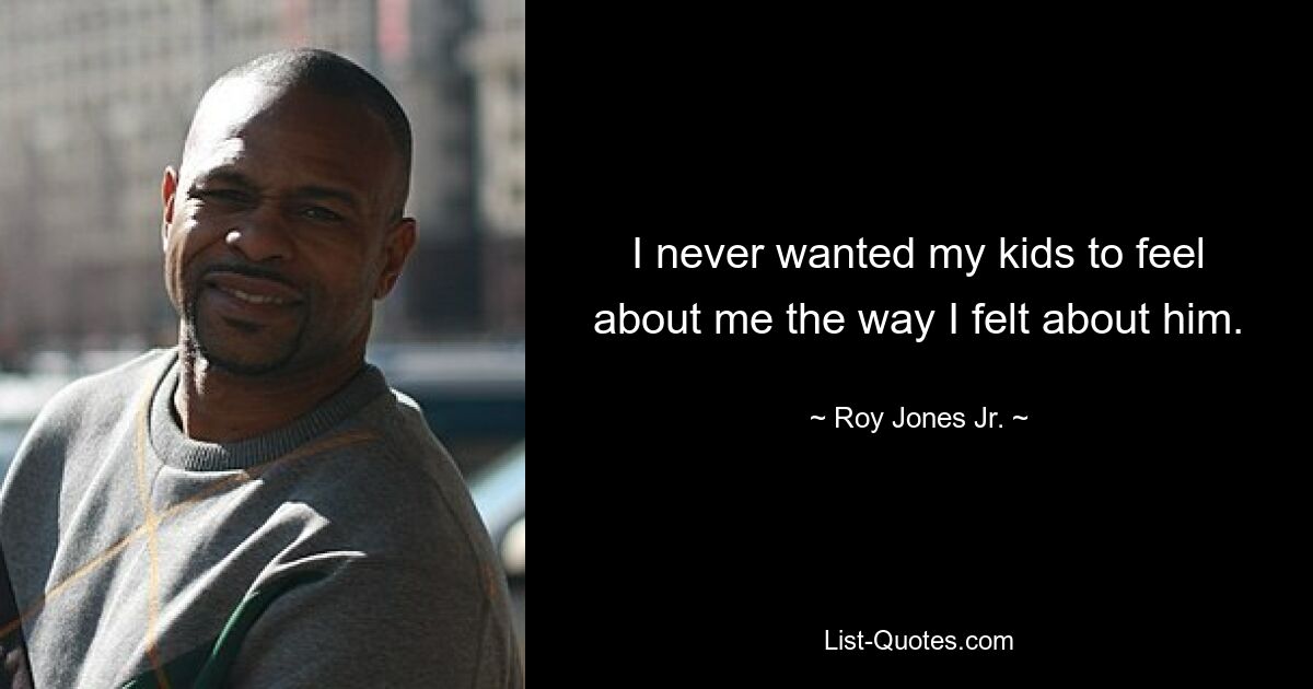 I never wanted my kids to feel about me the way I felt about him. — © Roy Jones Jr.