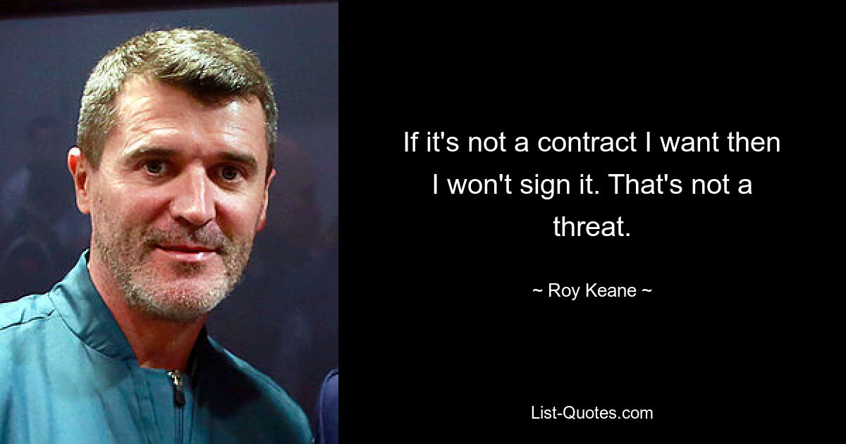 If it's not a contract I want then I won't sign it. That's not a threat. — © Roy Keane