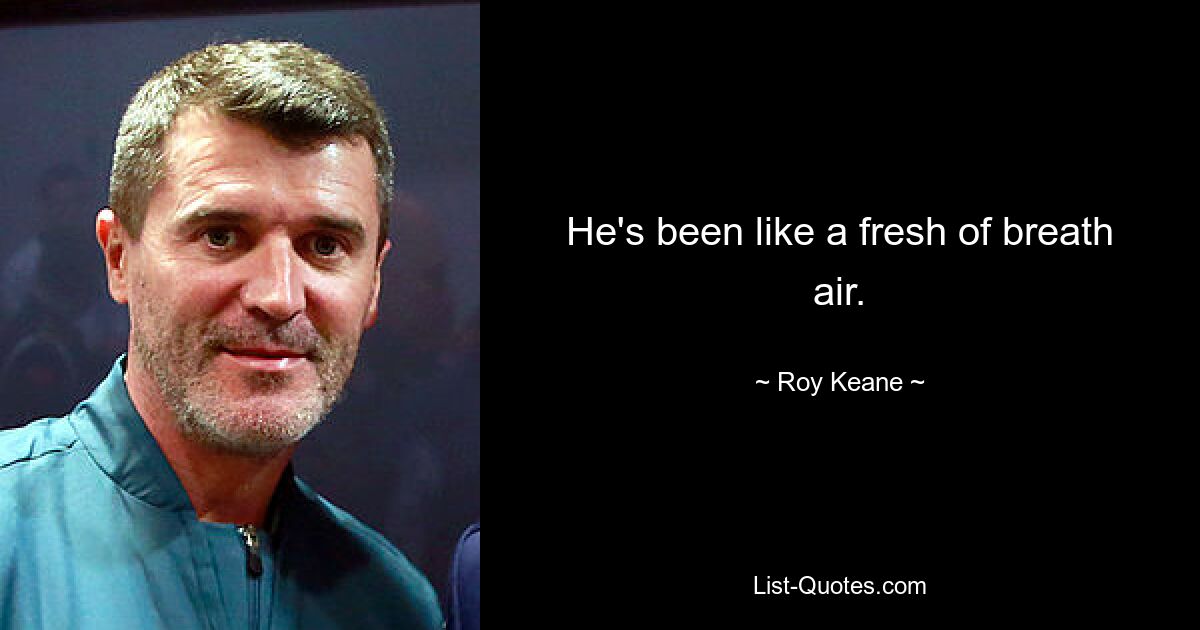 He's been like a fresh of breath air. — © Roy Keane