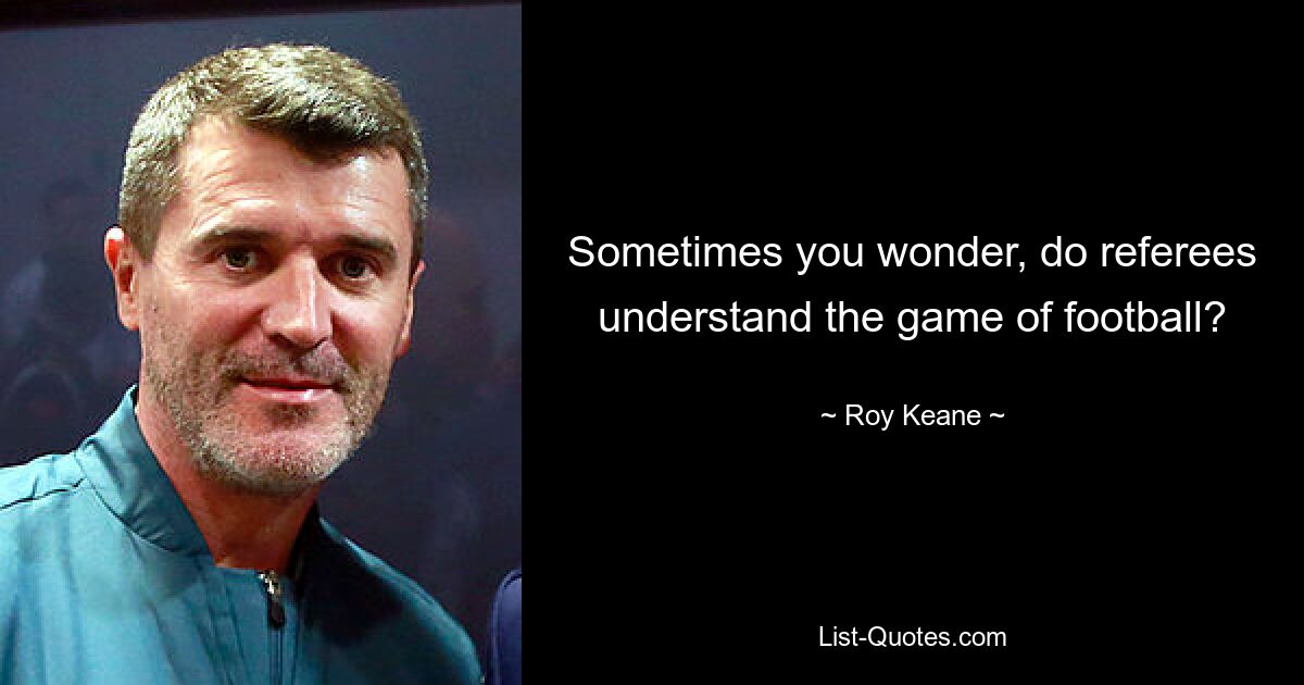 Sometimes you wonder, do referees understand the game of football? — © Roy Keane