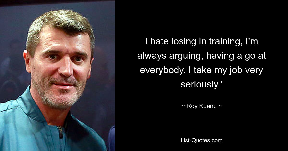 I hate losing in training, I'm always arguing, having a go at everybody. I take my job very seriously.' — © Roy Keane