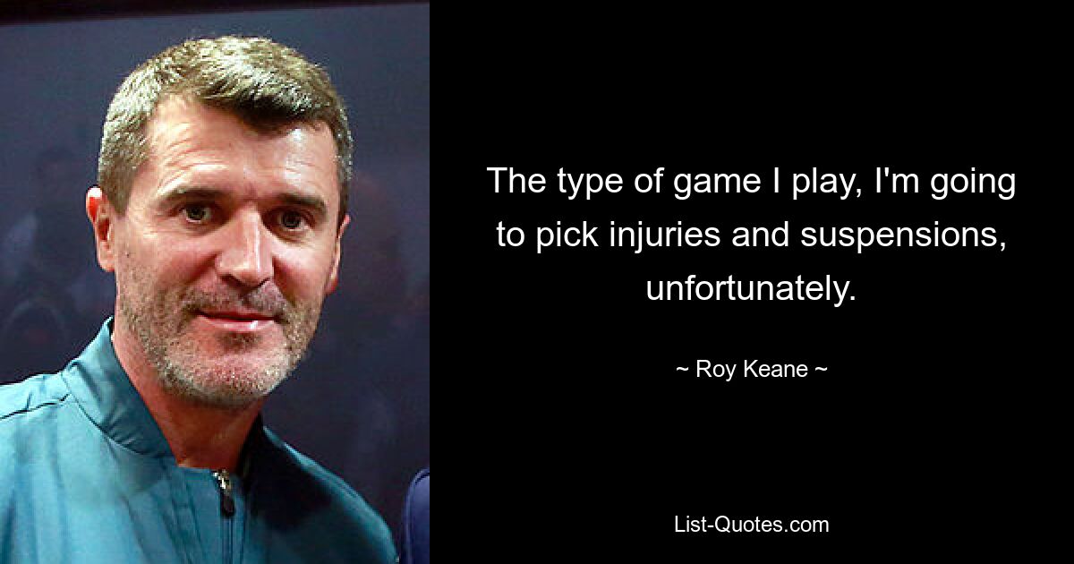 The type of game I play, I'm going to pick injuries and suspensions, unfortunately. — © Roy Keane