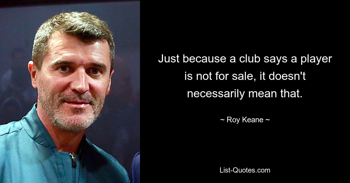 Just because a club says a player is not for sale, it doesn't necessarily mean that. — © Roy Keane