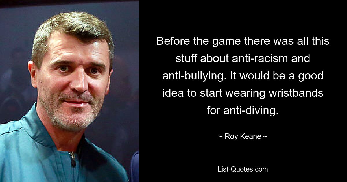 Before the game there was all this stuff about anti-racism and anti-bullying. It would be a good idea to start wearing wristbands for anti-diving. — © Roy Keane