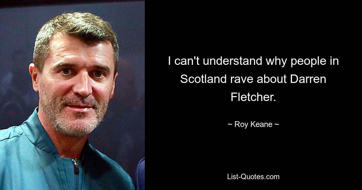 I can't understand why people in Scotland rave about Darren Fletcher. — © Roy Keane