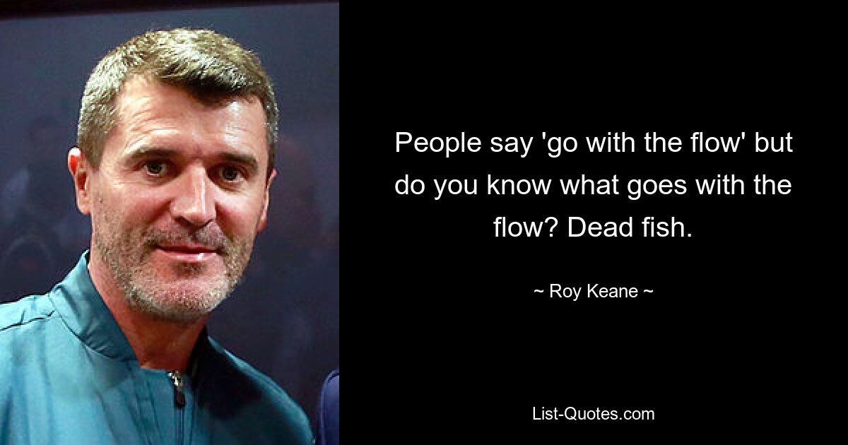 People say 'go with the flow' but do you know what goes with the flow? Dead fish. — © Roy Keane