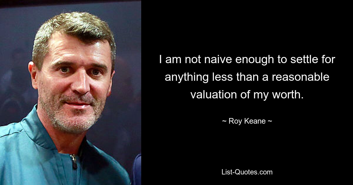 I am not naive enough to settle for anything less than a reasonable valuation of my worth. — © Roy Keane