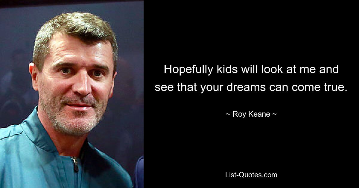 Hopefully kids will look at me and see that your dreams can come true. — © Roy Keane