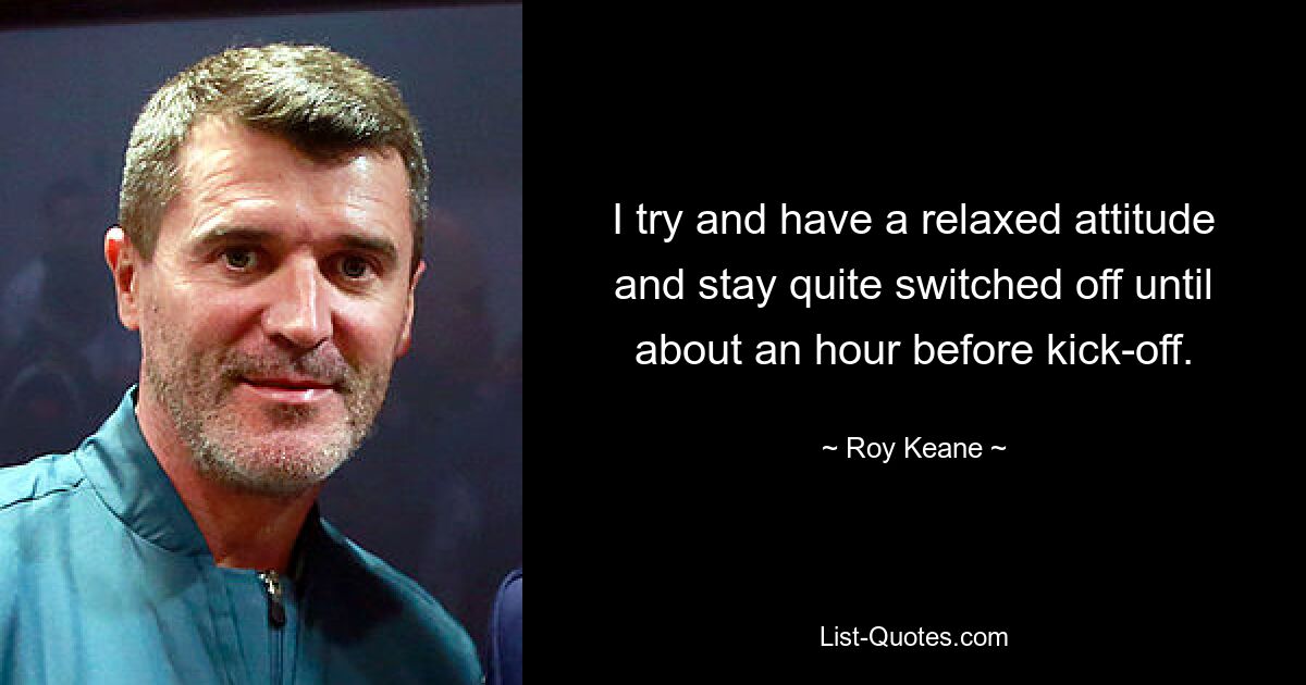 I try and have a relaxed attitude and stay quite switched off until about an hour before kick-off. — © Roy Keane