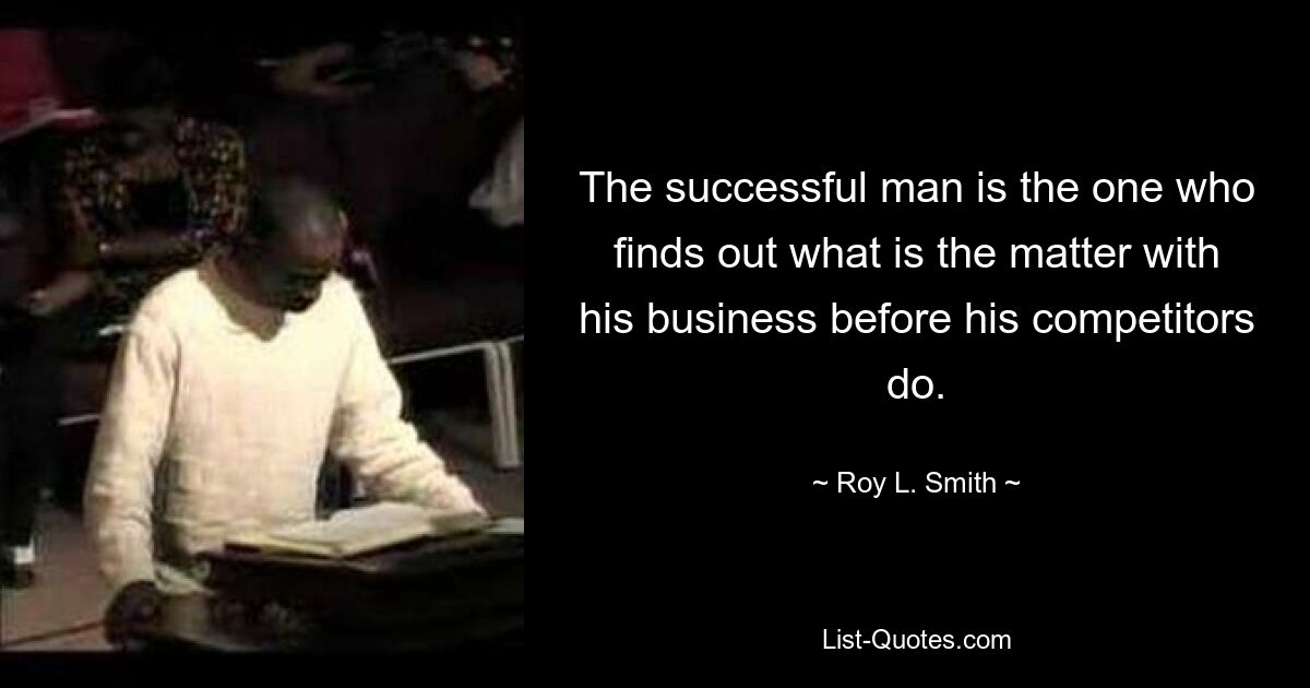 The successful man is the one who finds out what is the matter with his business before his competitors do. — © Roy L. Smith