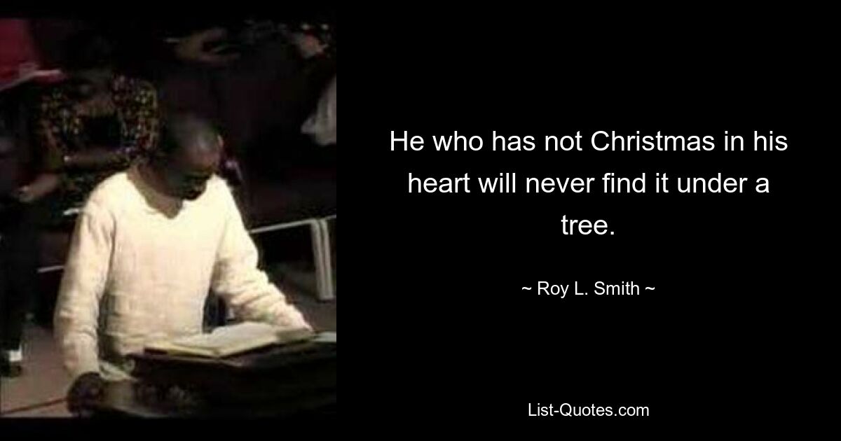 He who has not Christmas in his heart will never find it under a tree. — © Roy L. Smith