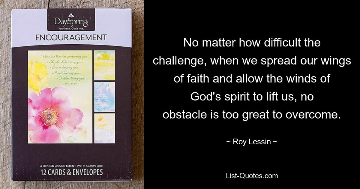 No matter how difficult the challenge, when we spread our wings of faith and allow the winds of God's spirit to lift us, no obstacle is too great to overcome. — © Roy Lessin