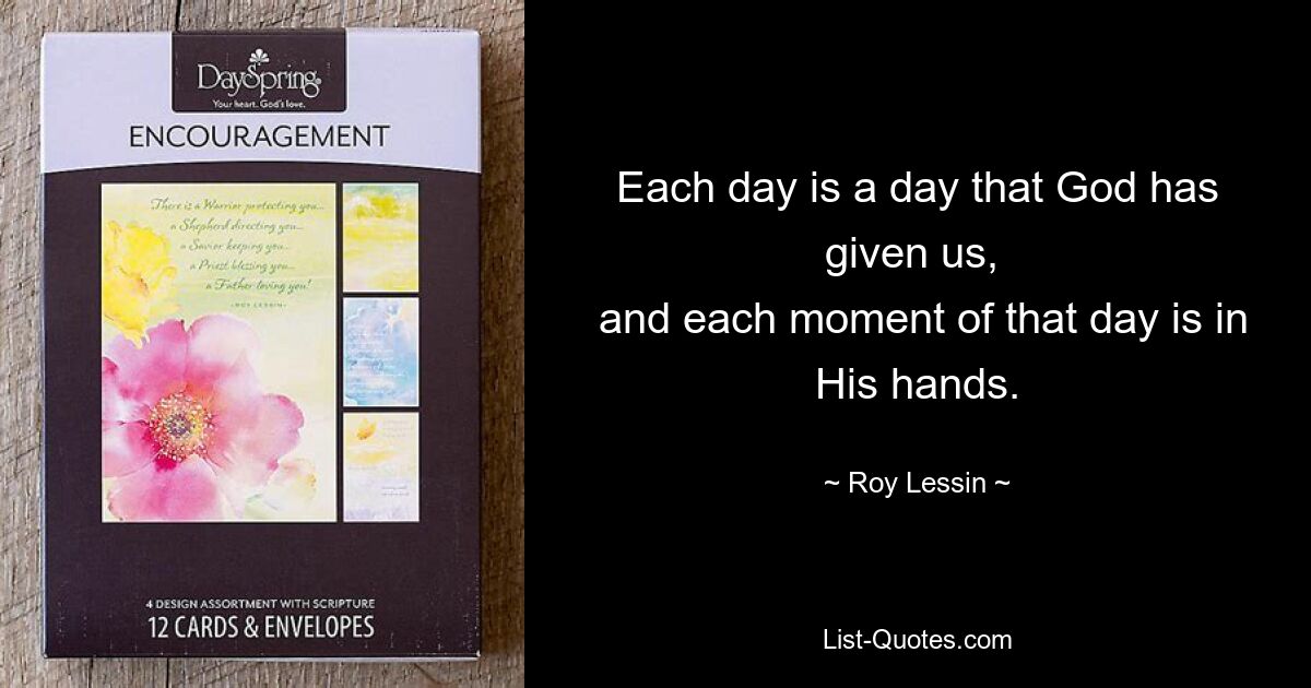 Each day is a day that God has given us, 
 and each moment of that day is in His hands. — © Roy Lessin