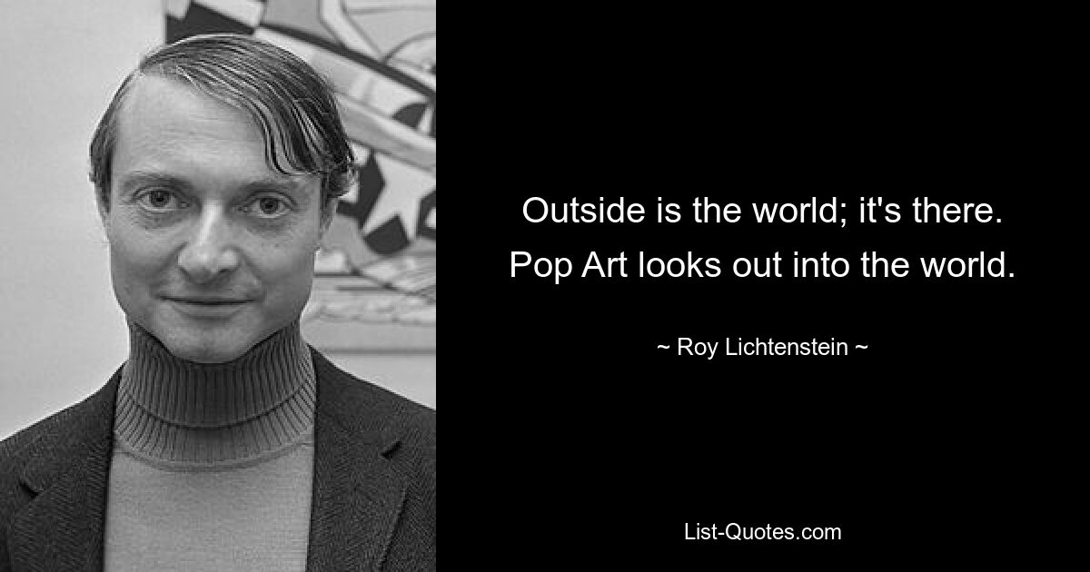 Outside is the world; it's there. Pop Art looks out into the world. — © Roy Lichtenstein