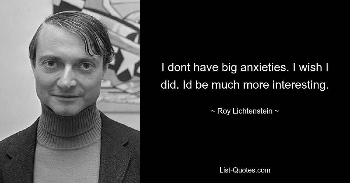 I dont have big anxieties. I wish I did. Id be much more interesting. — © Roy Lichtenstein