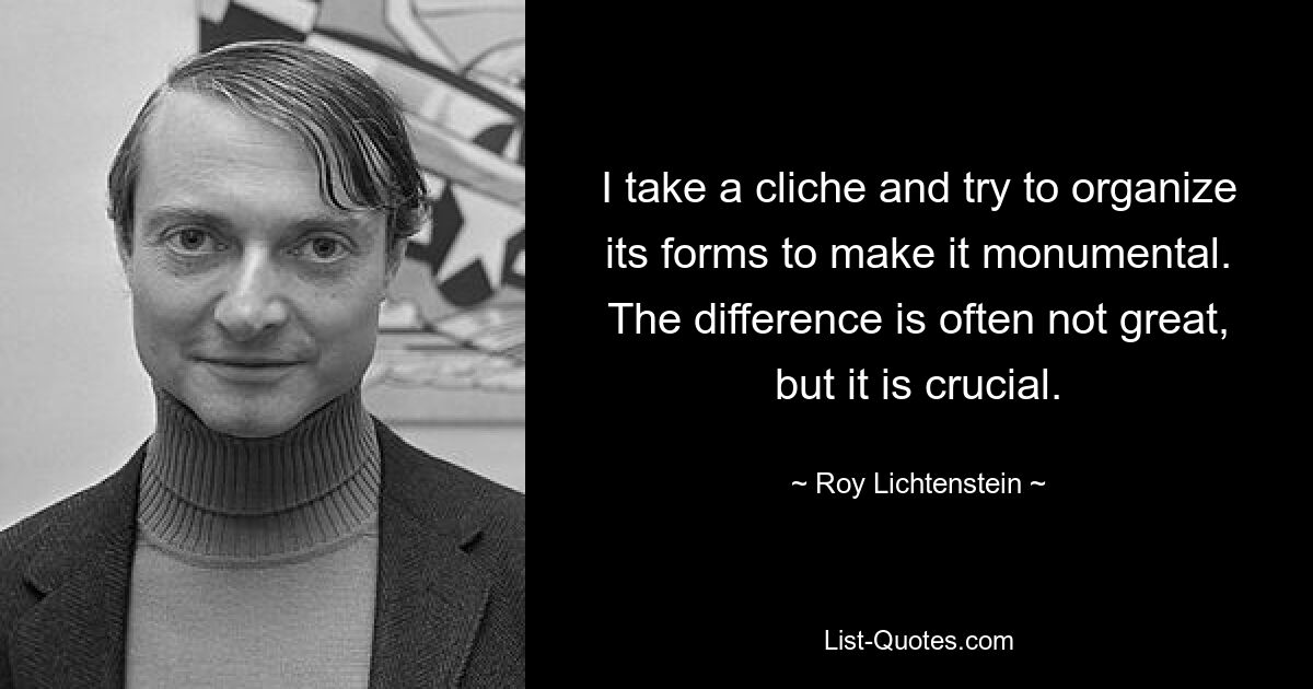 I take a cliche and try to organize its forms to make it monumental. The difference is often not great, but it is crucial. — © Roy Lichtenstein