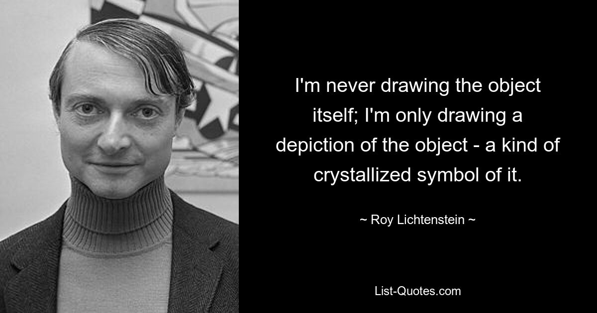 I'm never drawing the object itself; I'm only drawing a depiction of the object - a kind of crystallized symbol of it. — © Roy Lichtenstein