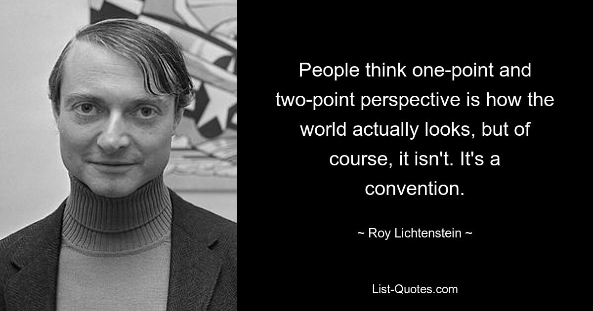 People think one-point and two-point perspective is how the world actually looks, but of course, it isn't. It's a convention. — © Roy Lichtenstein