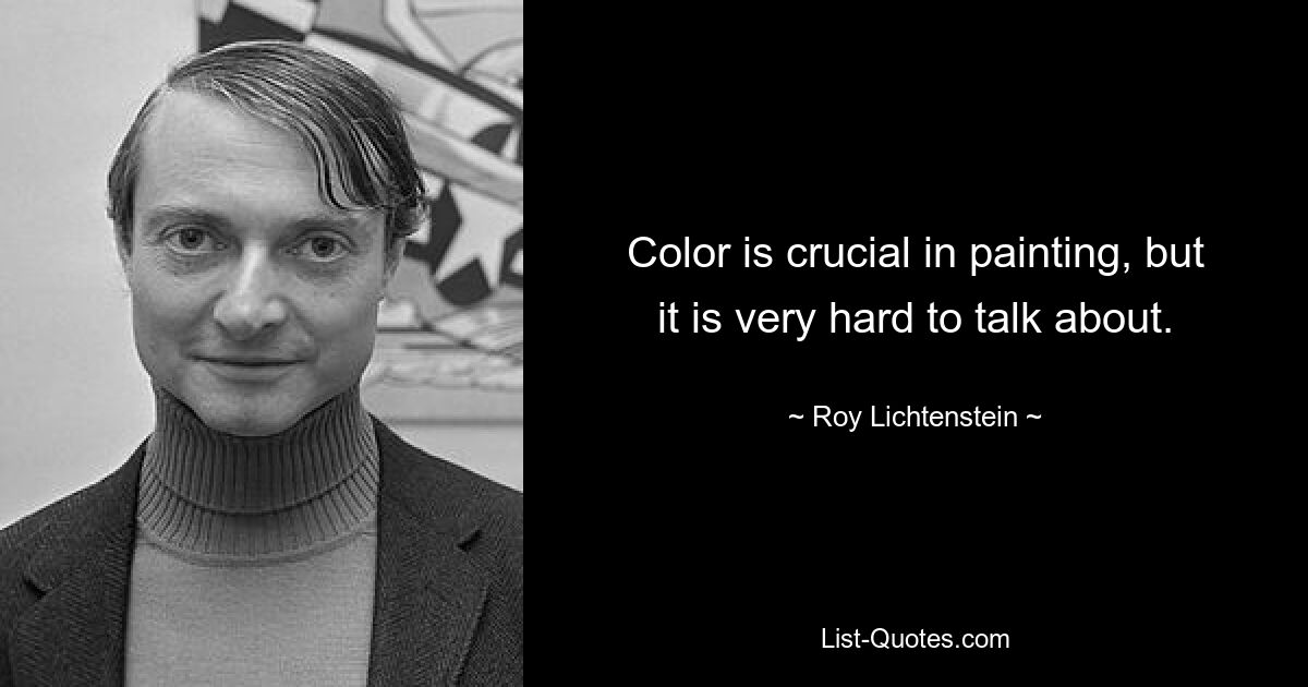 Color is crucial in painting, but it is very hard to talk about. — © Roy Lichtenstein