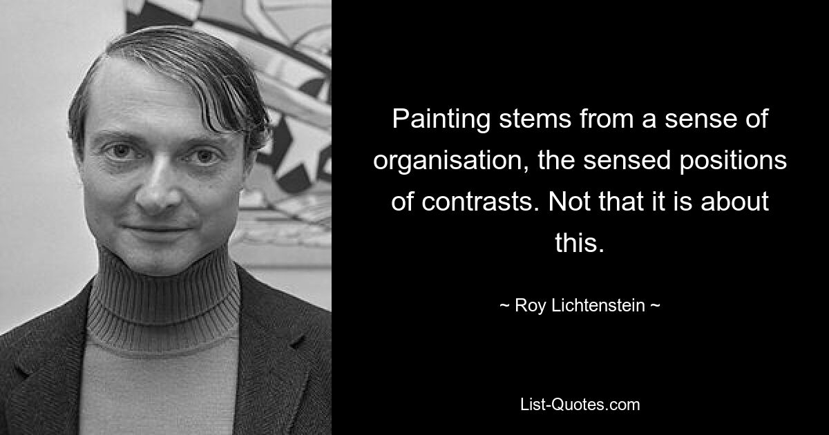 Painting stems from a sense of organisation, the sensed positions of contrasts. Not that it is about this. — © Roy Lichtenstein