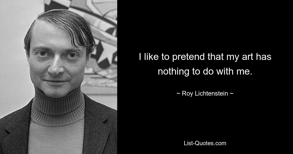 I like to pretend that my art has nothing to do with me. — © Roy Lichtenstein