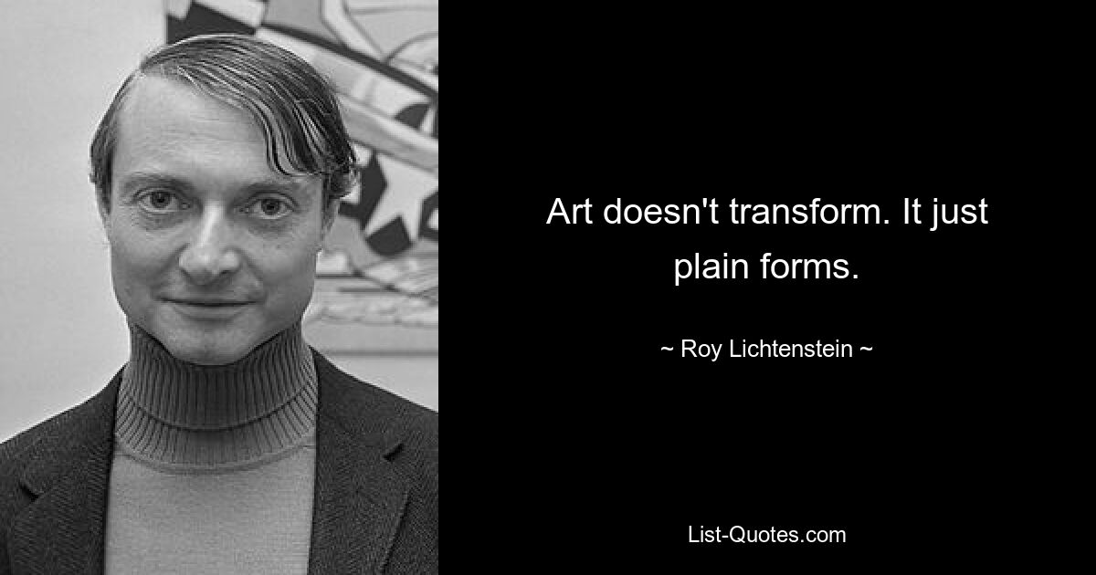 Art doesn't transform. It just plain forms. — © Roy Lichtenstein