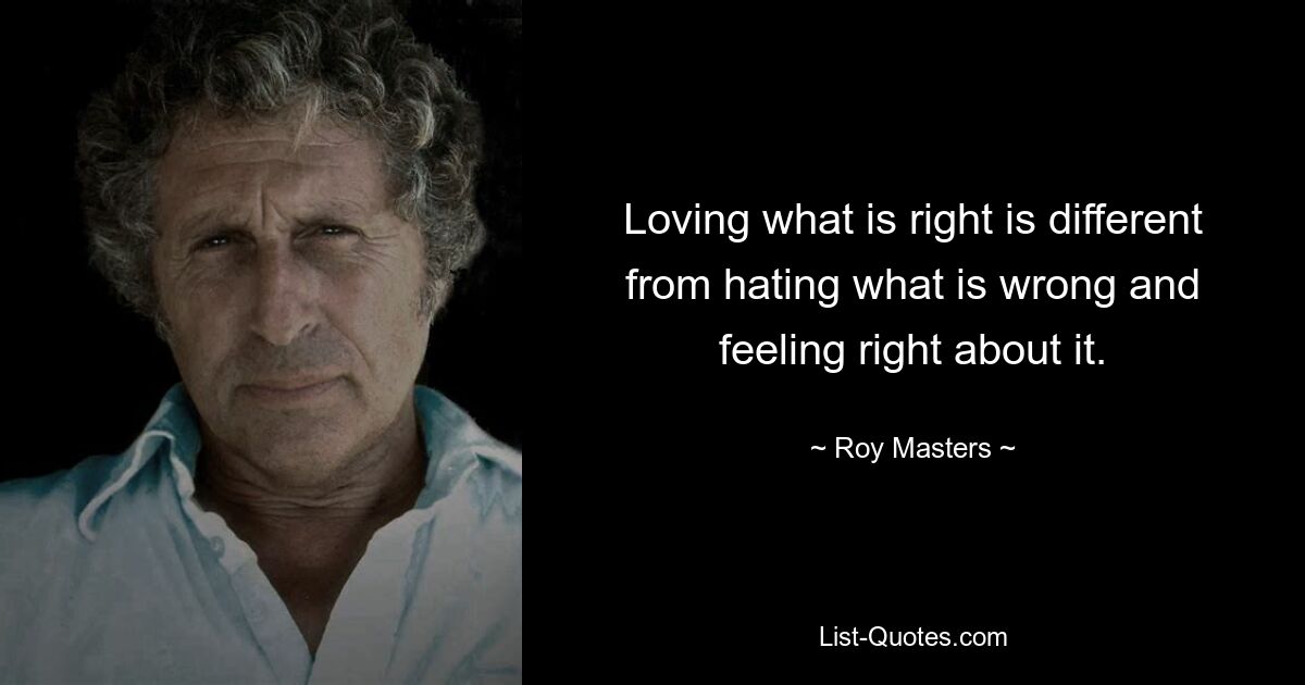 Loving what is right is different from hating what is wrong and feeling right about it. — © Roy Masters