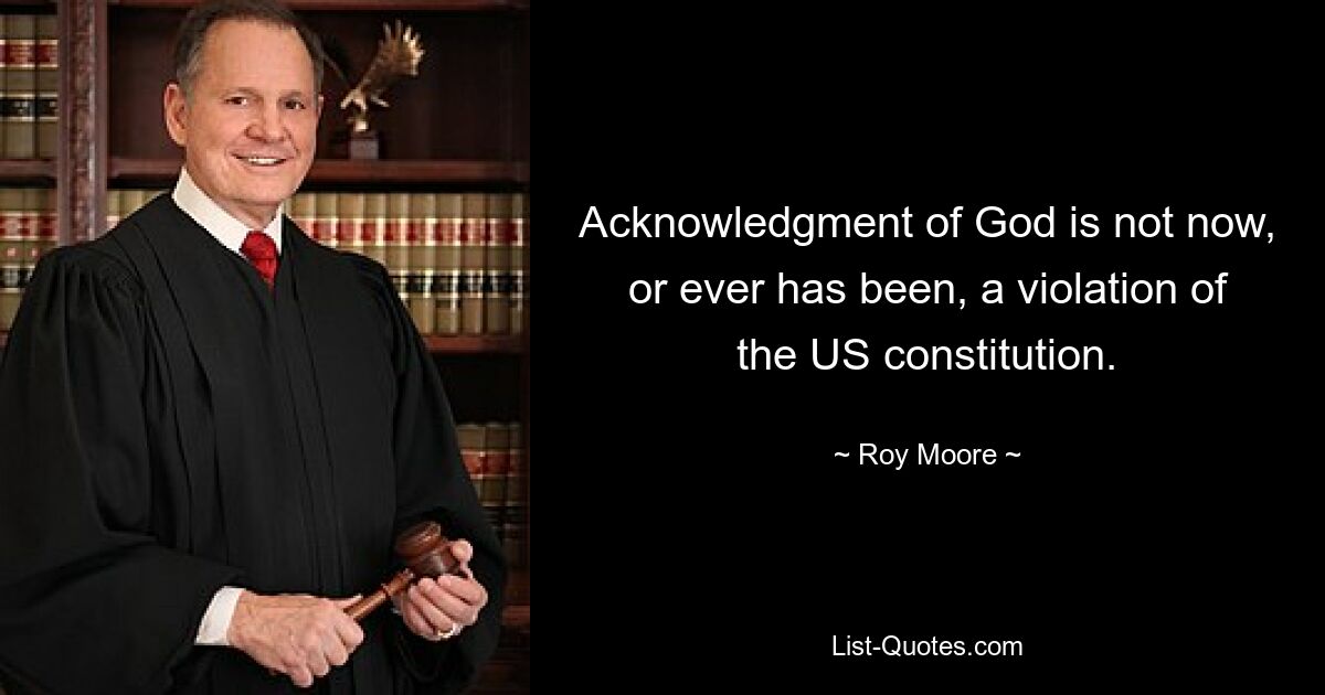 Acknowledgment of God is not now, or ever has been, a violation of the US constitution. — © Roy Moore