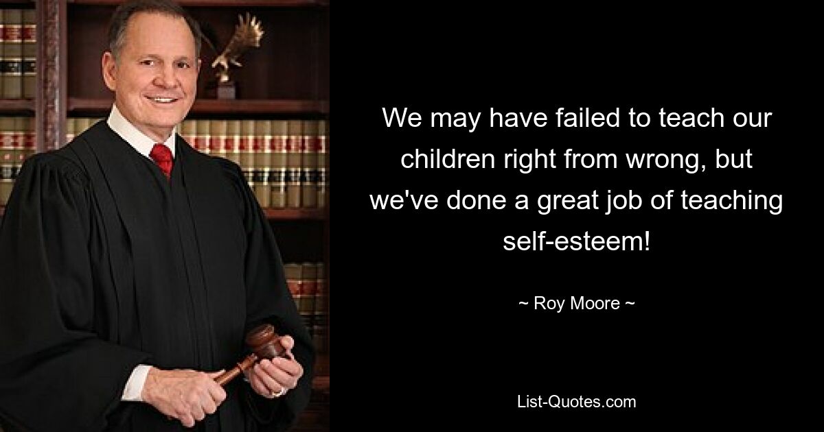 We may have failed to teach our children right from wrong, but we've done a great job of teaching self-esteem! — © Roy Moore