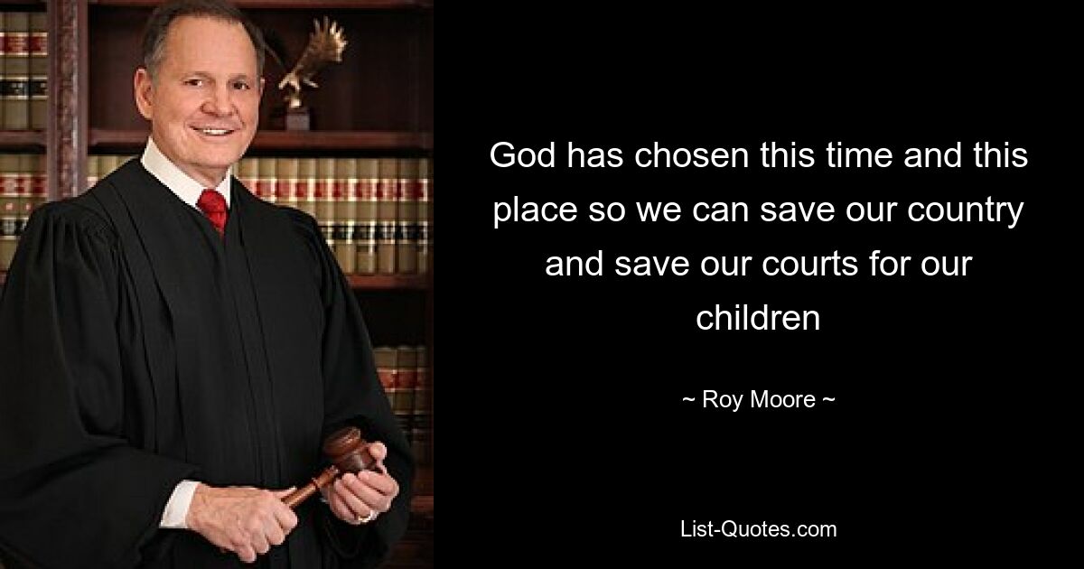 God has chosen this time and this place so we can save our country and save our courts for our children — © Roy Moore