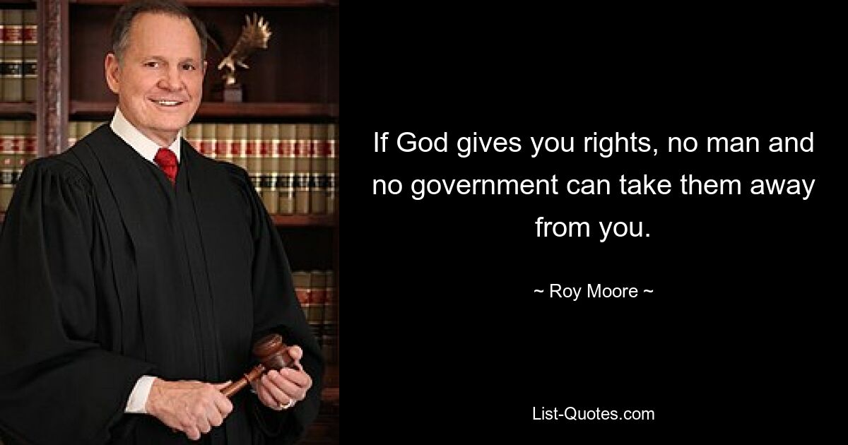 If God gives you rights, no man and no government can take them away from you. — © Roy Moore