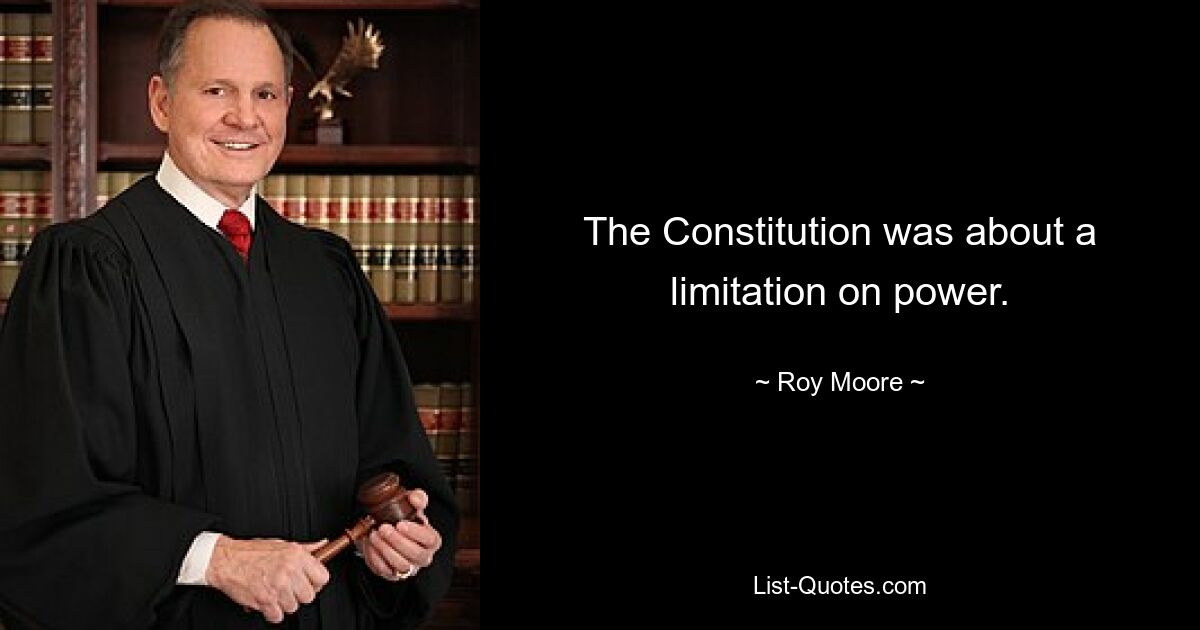 The Constitution was about a limitation on power. — © Roy Moore