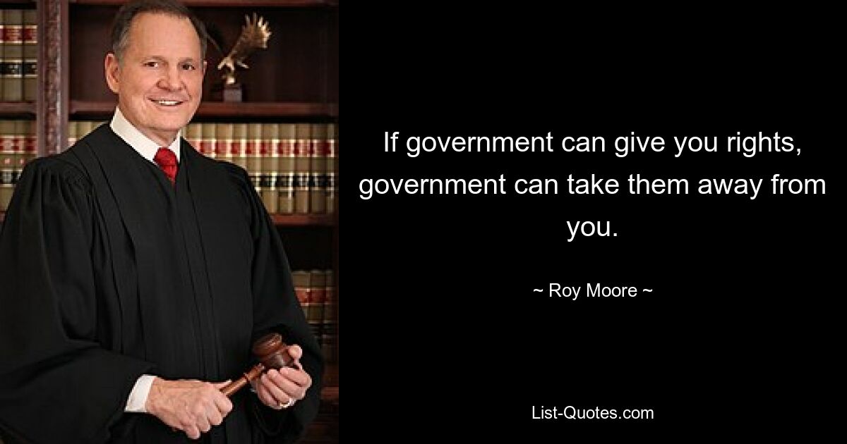 If government can give you rights, government can take them away from you. — © Roy Moore