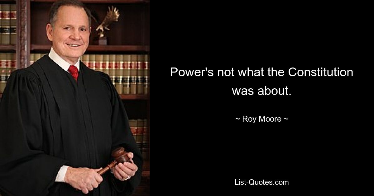 Power's not what the Constitution was about. — © Roy Moore