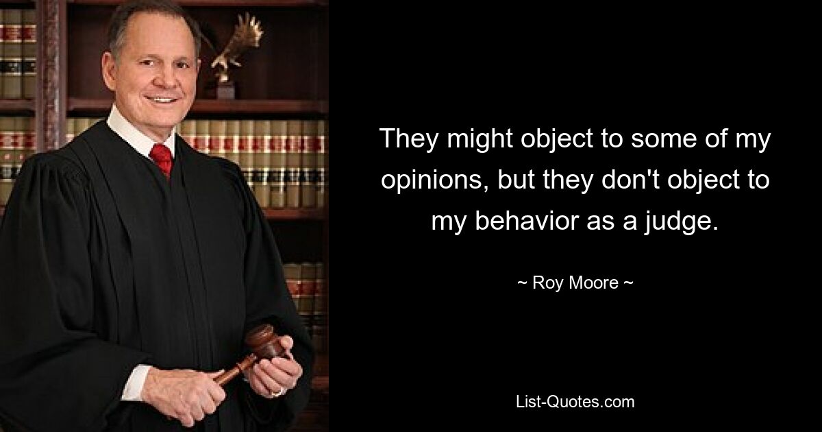 They might object to some of my opinions, but they don't object to my behavior as a judge. — © Roy Moore