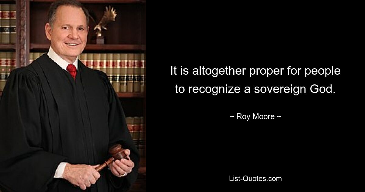 It is altogether proper for people to recognize a sovereign God. — © Roy Moore