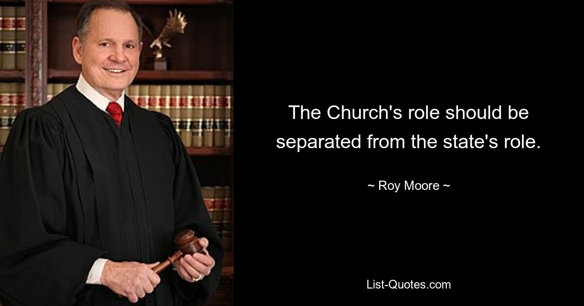 The Church's role should be separated from the state's role. — © Roy Moore