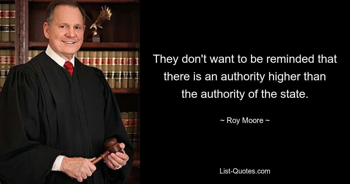 They don't want to be reminded that there is an authority higher than the authority of the state. — © Roy Moore