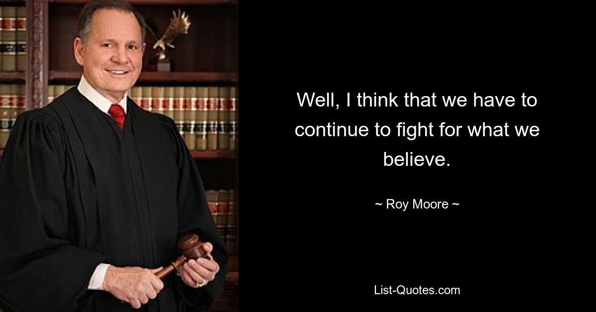 Well, I think that we have to continue to fight for what we believe. — © Roy Moore