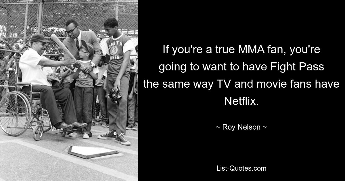 If you're a true MMA fan, you're going to want to have Fight Pass the same way TV and movie fans have Netflix. — © Roy Nelson