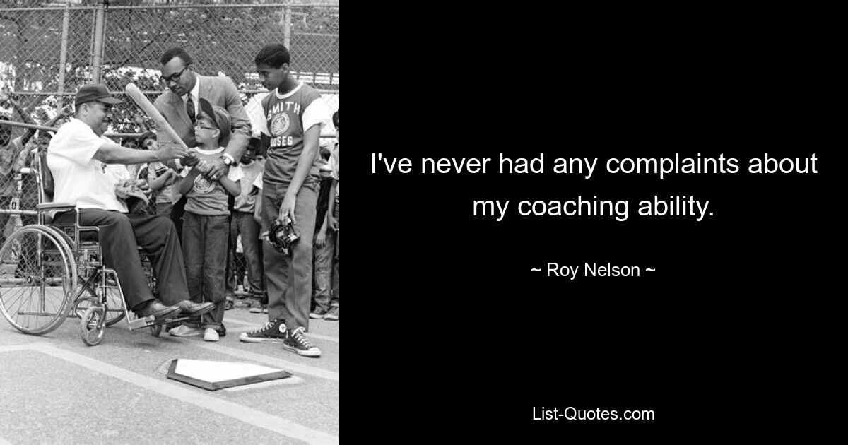 I've never had any complaints about my coaching ability. — © Roy Nelson