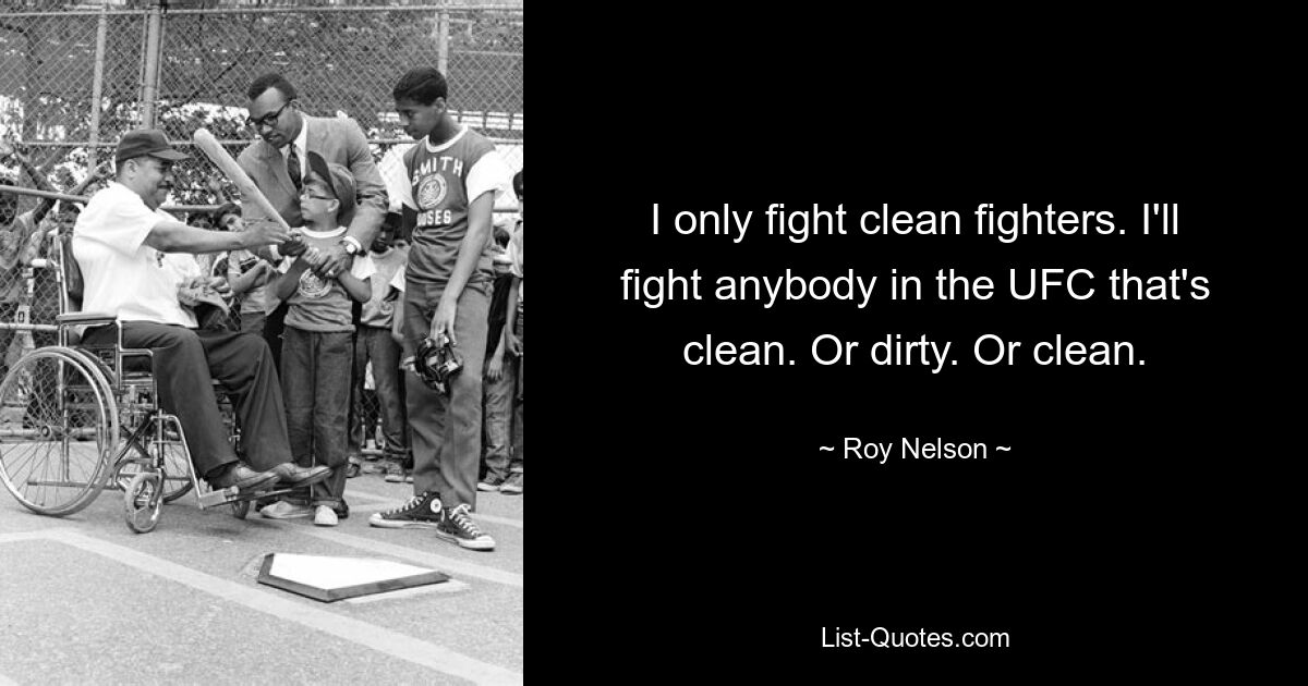 I only fight clean fighters. I'll fight anybody in the UFC that's clean. Or dirty. Or clean. — © Roy Nelson